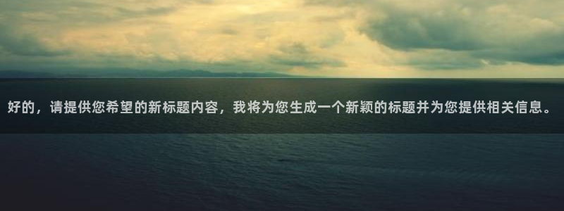 好的，请提供您希望的新标题内容，我将为您生成一个新颖的标题并为您提供相关信息。