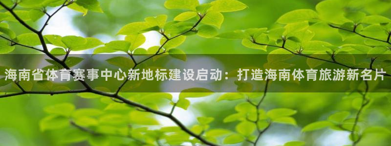 海南省体育赛事中心新地标建设启动：打造海南体育旅游新名片