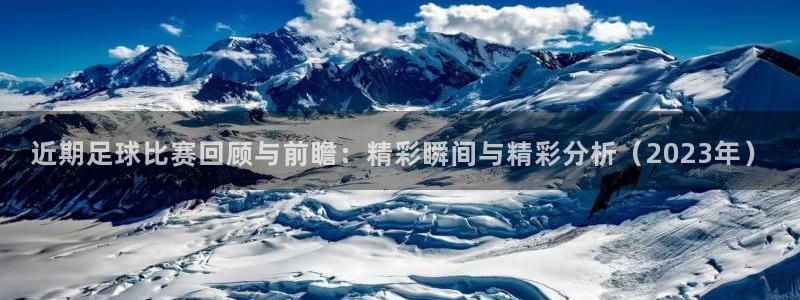 近期足球比赛回顾与前瞻：精彩瞬间与精彩分析（2023年）