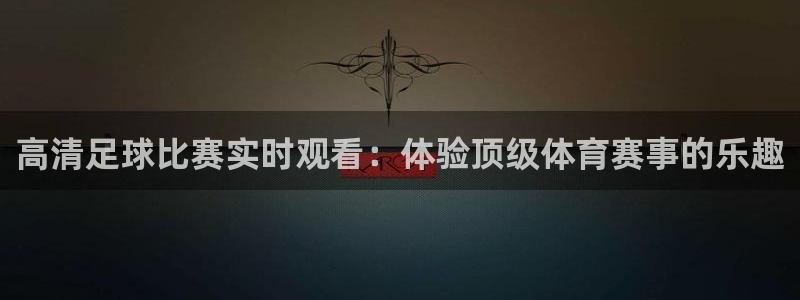 高清足球比赛实时观看：体验顶级体育赛事的乐趣